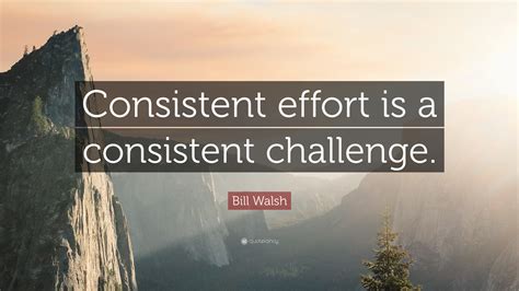 Bill Walsh Quote: “Consistent effort is a consistent challenge.”