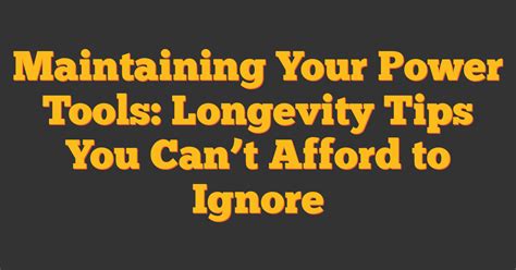 Maintaining Your Power Tools: Longevity Tips You Can't Afford to Ignore